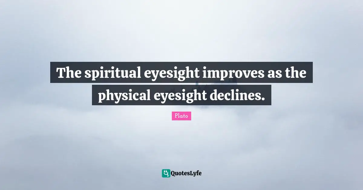 The spiritual eyesight improves as the physical eyesight declines.