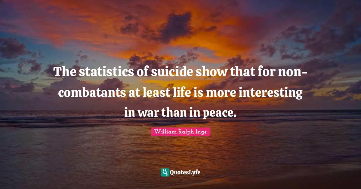 The statistics of suicide show that for non-combatants at least life is more interesting in war than in peace.