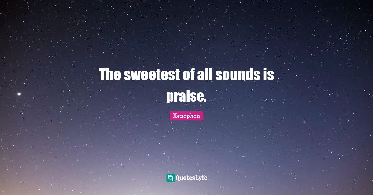 The sweetest of all sounds is praise.