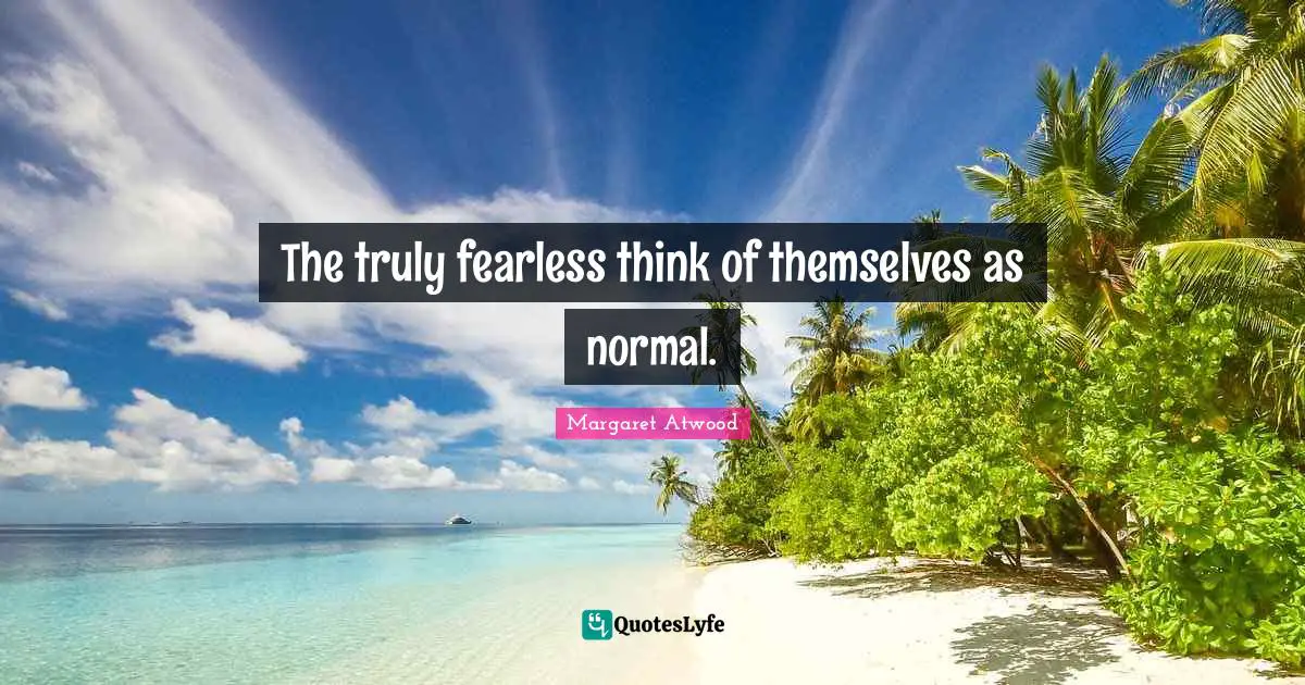 The truly fearless think of themselves as normal.