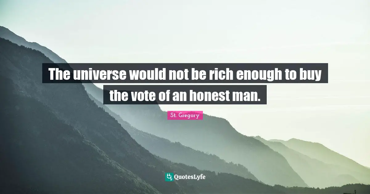 The universe would not be rich enough to buy the vote of an honest man.