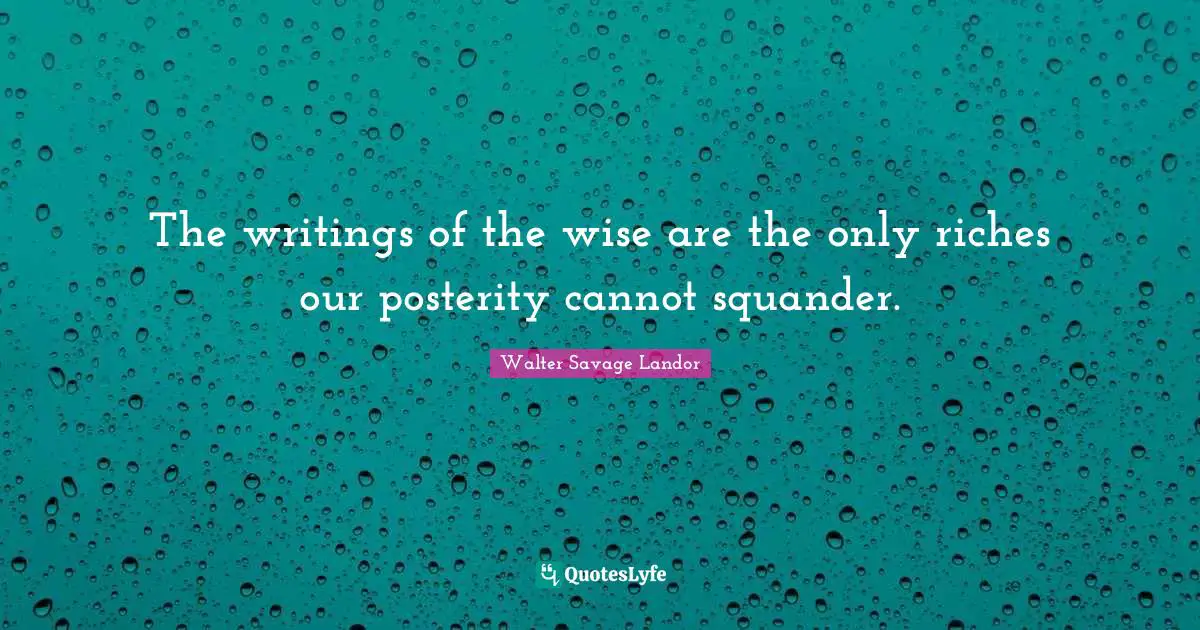 The writings of the wise are the only riches our posterity cannot squander.