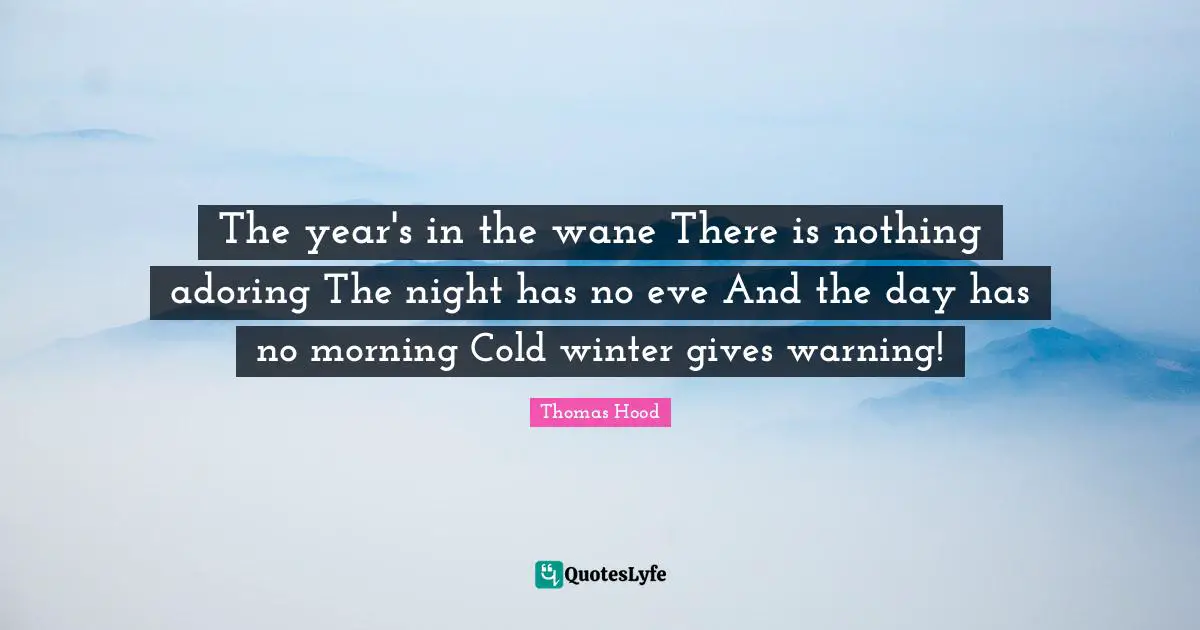 The year's in the wane There is nothing adoring The night has no eve And the day has no morning Cold winter gives warning!
