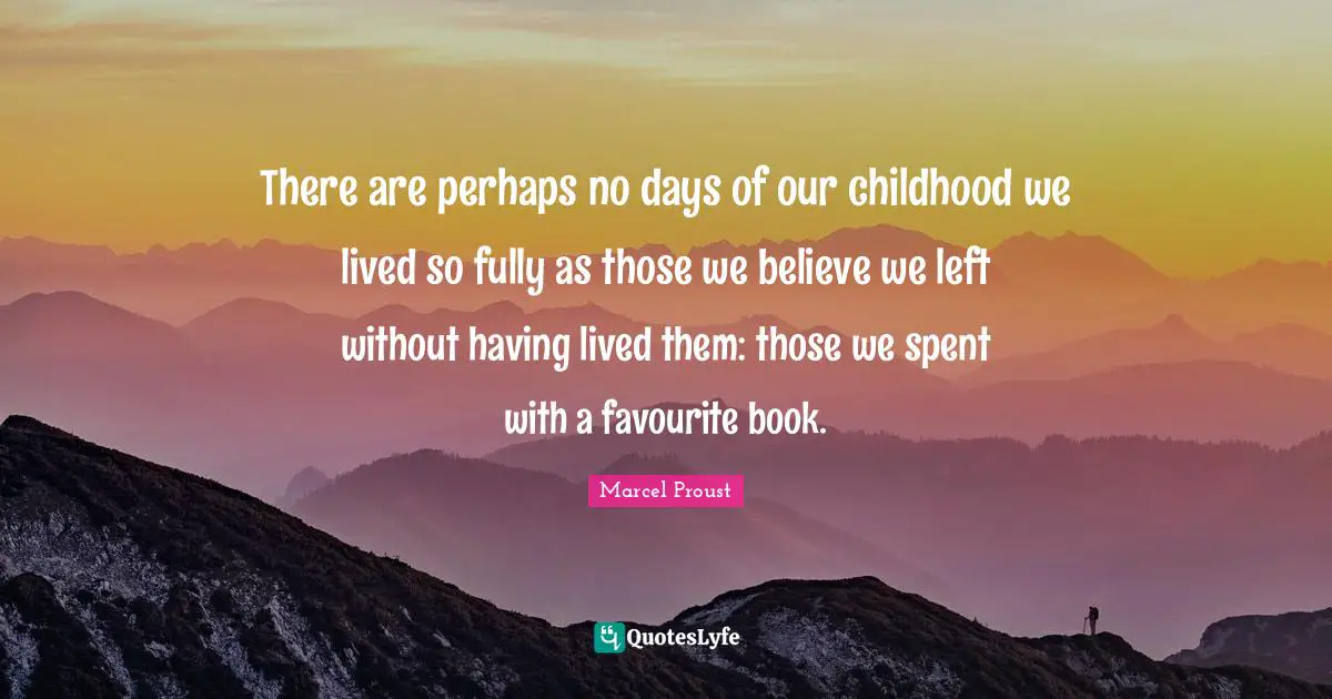 There are perhaps no days of our childhood we lived so fully as those we believe we left without having lived them: those we spent with a favourite book.