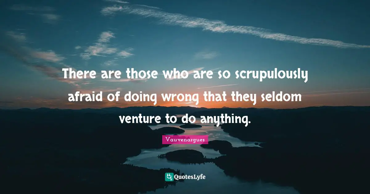 There are those who are so scrupulously afraid of doing wrong that they seldom venture to do anything.