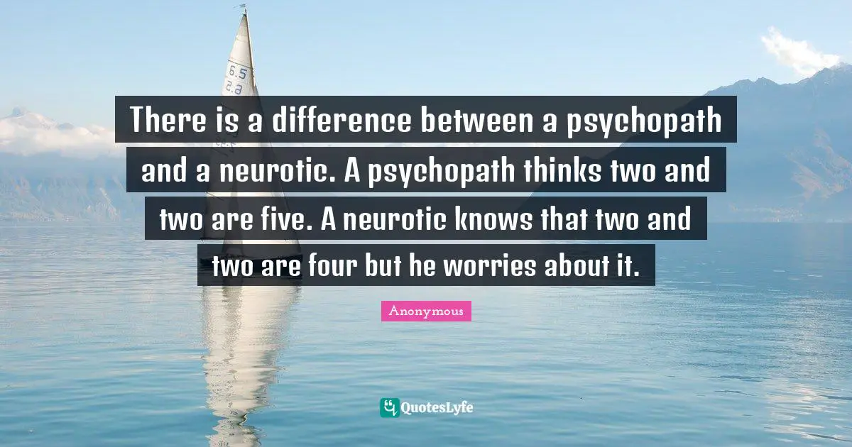 There is a difference between a psychopath and a neurotic. A psychopath thinks two and two are five. A neurotic knows that two and two are four but he worries about it.
