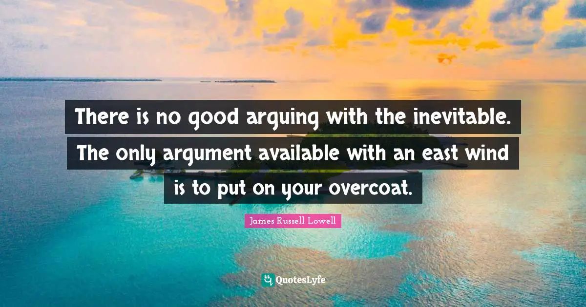 Arguments Quotes: "There is no good arguing with the inevitable. The only argument available with an east wind is to put on your overcoat."