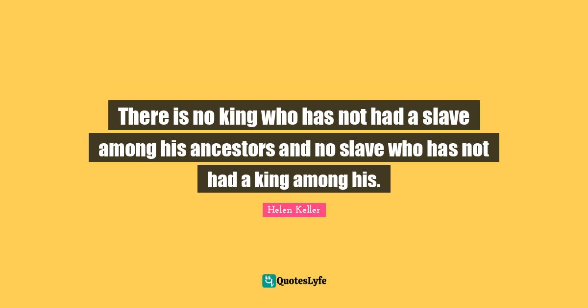 There is no king who has not had a slave among his ancestors and no slave who has not had a king among his.