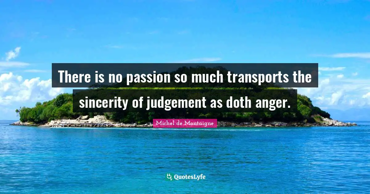 There is no passion so much transports the sincerity of judgement as doth anger.