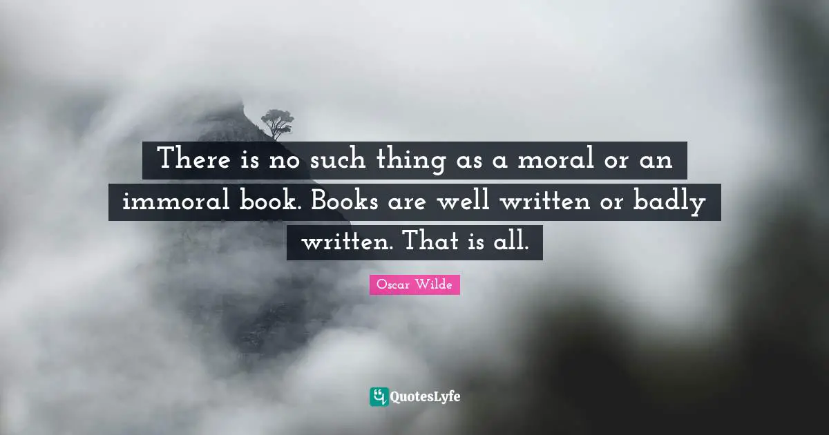 There is no such thing as a moral or an immoral book. Books are well written or badly written. That is all.