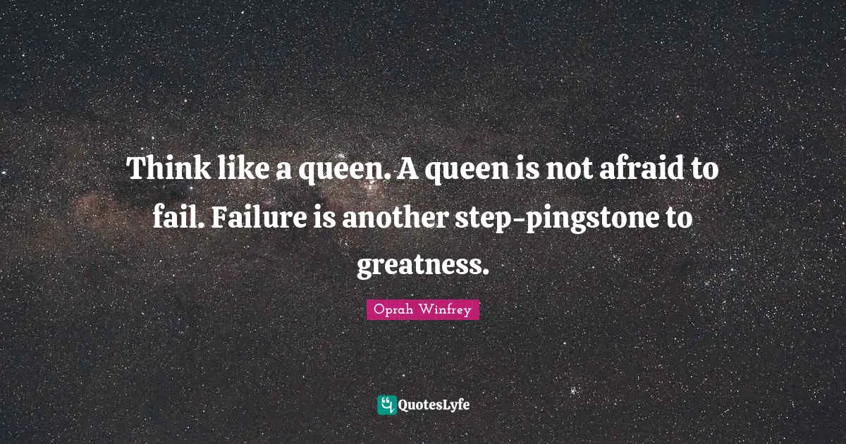 Think like a queen. A queen is not afraid to fail. Failure is another step-pingstone to greatness.