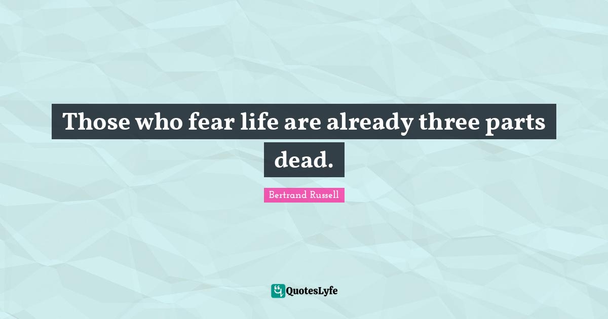 Those who fear life are already three parts dead.