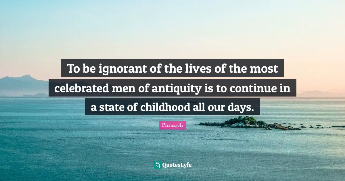 To be ignorant of the lives of the most celebrated men of antiquity is to continue in a state of childhood all our days.