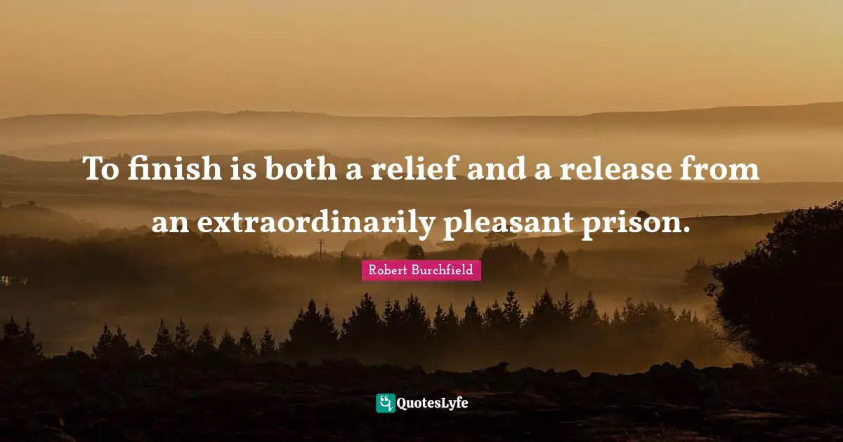 To finish is both a relief and a release from an extraordinarily pleasant prison.