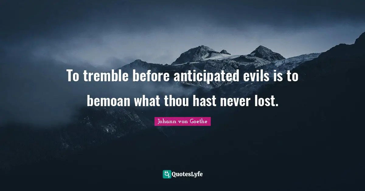 To tremble before anticipated evils is to bemoan what thou hast never lost.