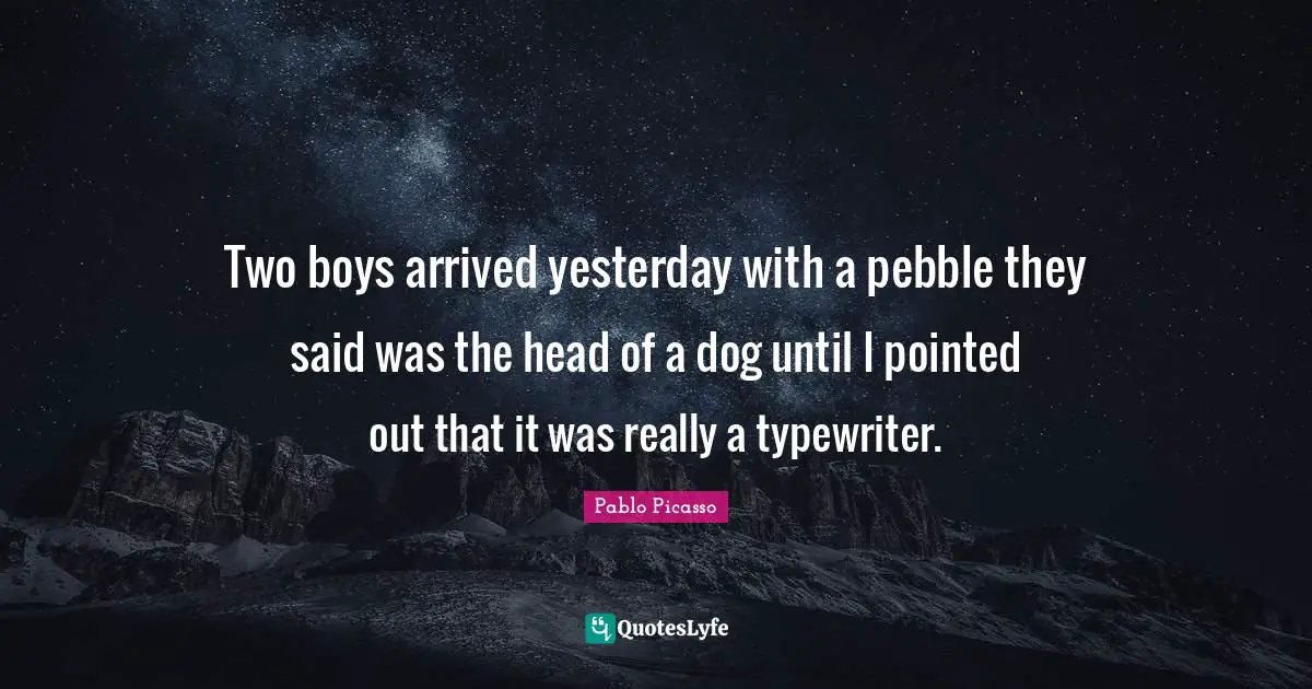 Two boys arrived yesterday with a pebble they said was the head of a dog until I pointed out that it was really a typewriter.
