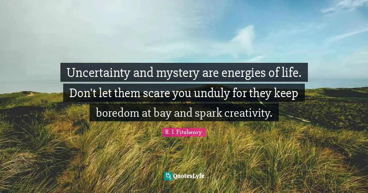 Uncertainty and mystery are energies of life. Don't let them scare you unduly for they keep boredom at bay and spark creativity.