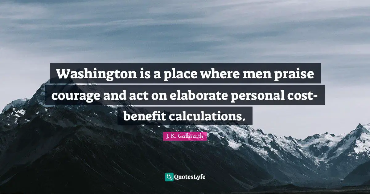 Washington is a place where men praise courage and act on elaborate personal cost-benefit calculations.