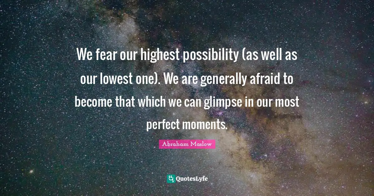 We fear our highest possibility (as well as our lowest one). We are generally afraid to become that which we can glimpse in our most perfect moments.