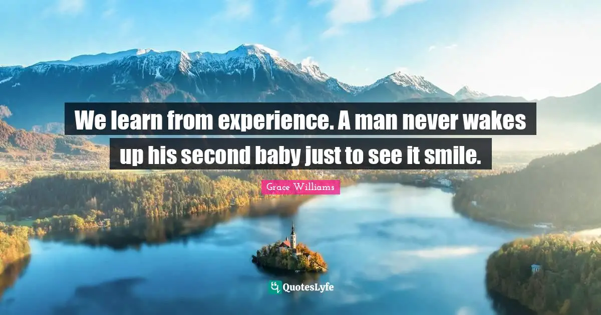 We learn from experience. A man never wakes up his second baby just to see it smile.