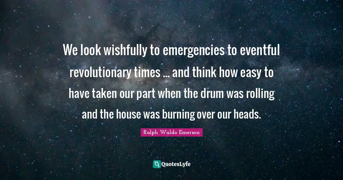 We look wishfully to emergencies to eventful revolutionary times ... and think how easy to have taken our part when the drum was rolling and the house was burning over our heads.