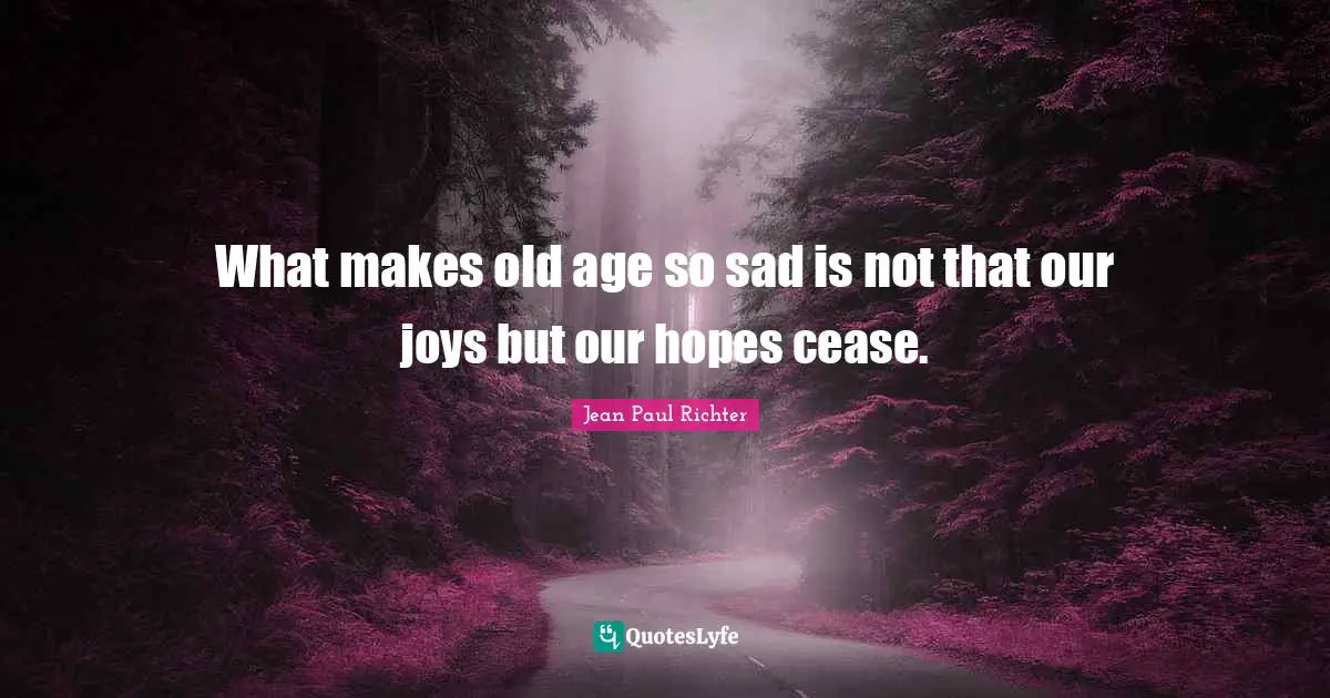 What makes old age so sad is not that our joys but our hopes cease.
