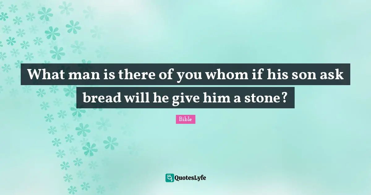What man is there of you whom if his son ask bread will he give him a stone?