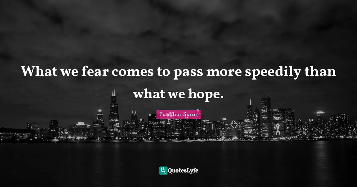 What we fear comes to pass more speedily than what we hope.