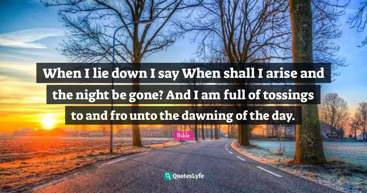 When I lie down I say When shall I arise and the night be gone? And I am full of tossings to and fro unto the dawning of the day.
