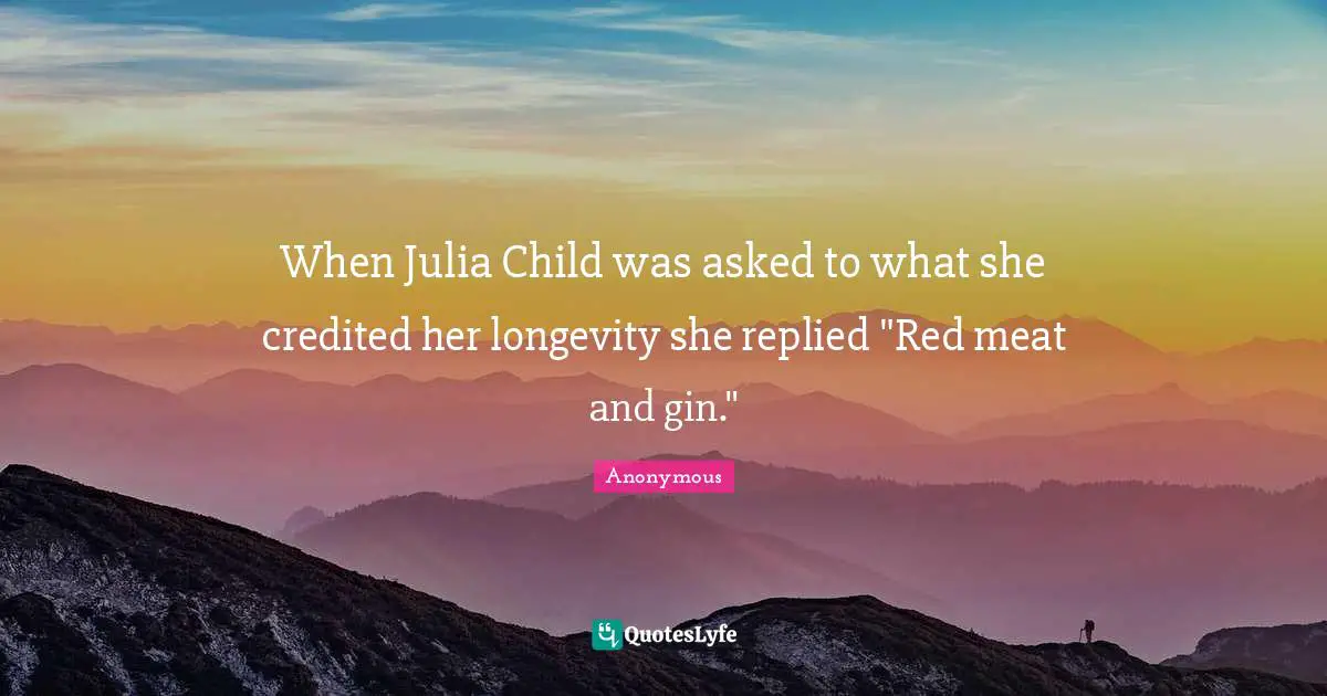 When Julia Child was asked to what she credited her longevity she replied "Red meat and gin."