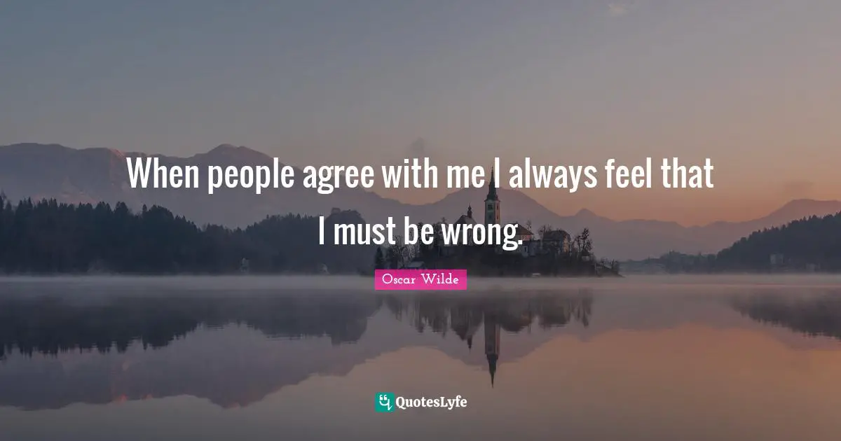 When people agree with me I always feel that I must be wrong.