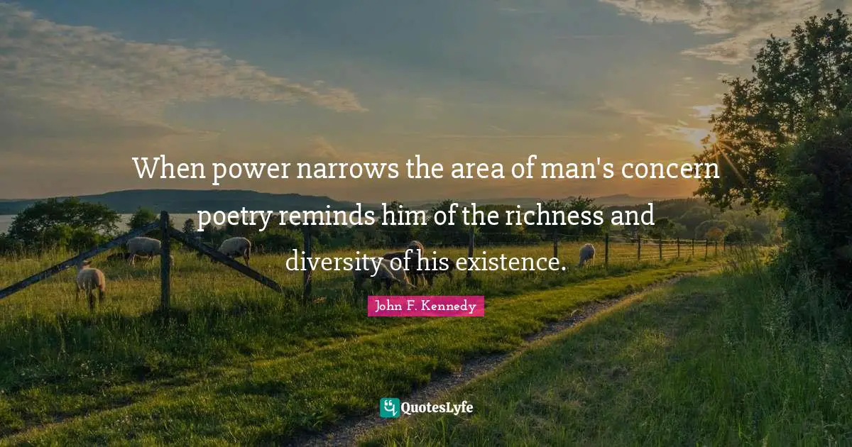 John F. Kennedy Quotes: When power narrows the area of man's concern poetry reminds him of the richness and diversity of his existence.