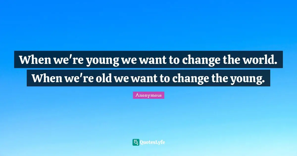When we're young we want to change the world. When we're old we want to change the young.