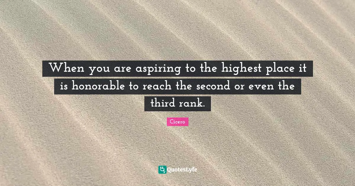When you are aspiring to the highest place it is honorable to reach the second or even the third rank.