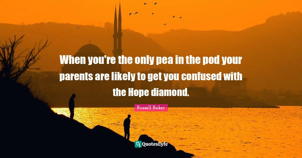 When you're the only pea in the pod your parents are likely to get you confused with the Hope diamond.