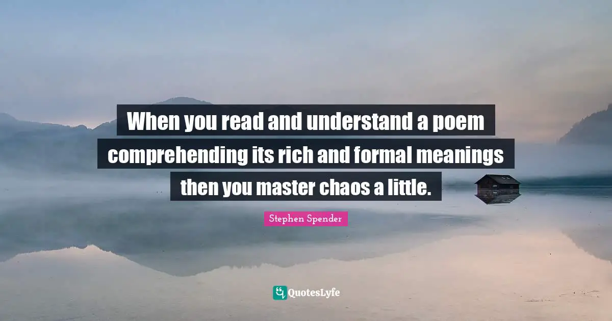 When you read and understand a poem comprehending its rich and formal meanings then you master chaos a little.