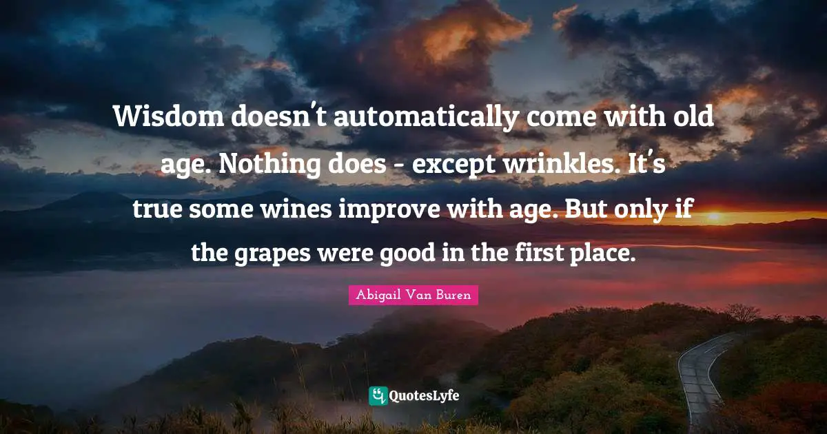 Abigail Van Buren Quotes: "Wisdom doesn't automatically come with old age. Nothing does - except wrinkles. It's true some wines improve with age. But only if the grapes were good in the first place."