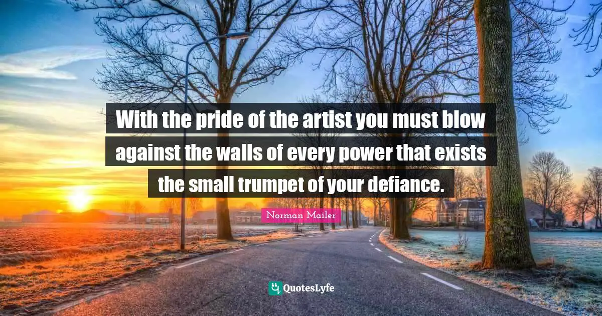 With the pride of the artist you must blow against the walls of every power that exists the small trumpet of your defiance.