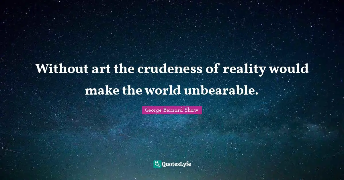 Without art the crudeness of reality would make the world unbearable.