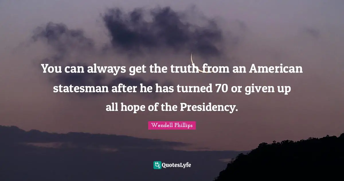 You can always get the truth from an American statesman after he has turned 70 or given up all hope of the Presidency.