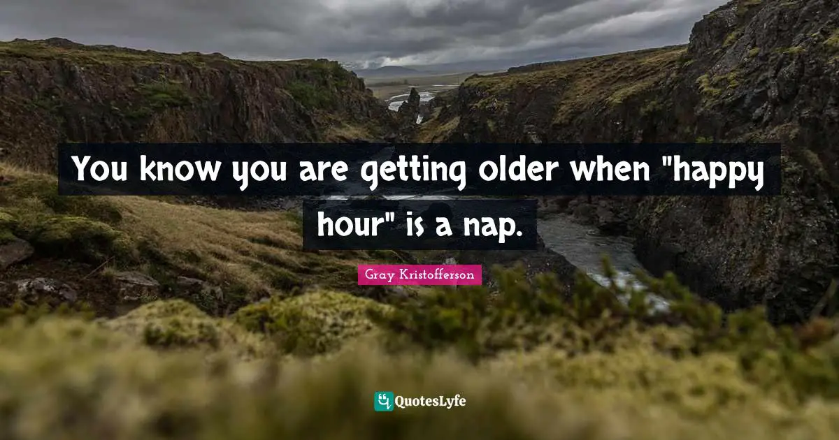 You know you are getting older when "happy hour" is a nap.