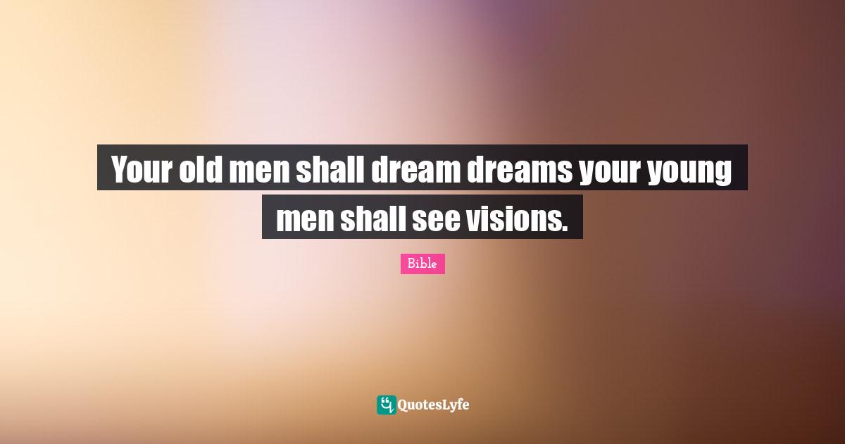 Your old men shall dream dreams your young men shall see visions.