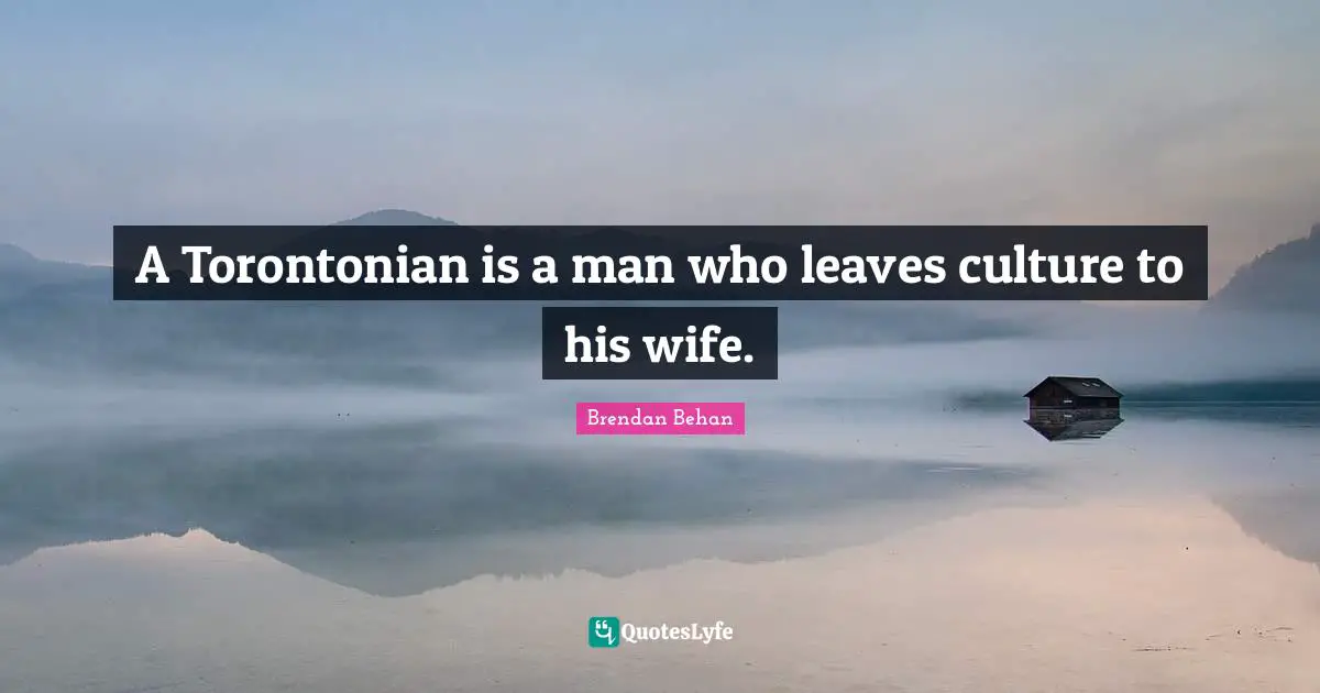 A Torontonian is a man who leaves culture to his wife.