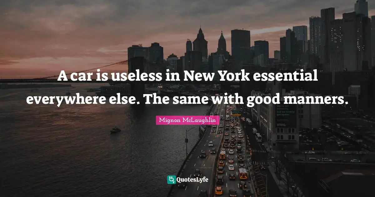 A car is useless in New York essential everywhere else. The same with good manners.
