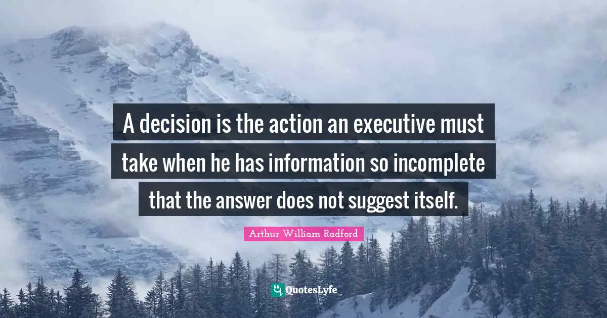 A decision is the action an executive must take when he has information so incomplete that the answer does not suggest itself.