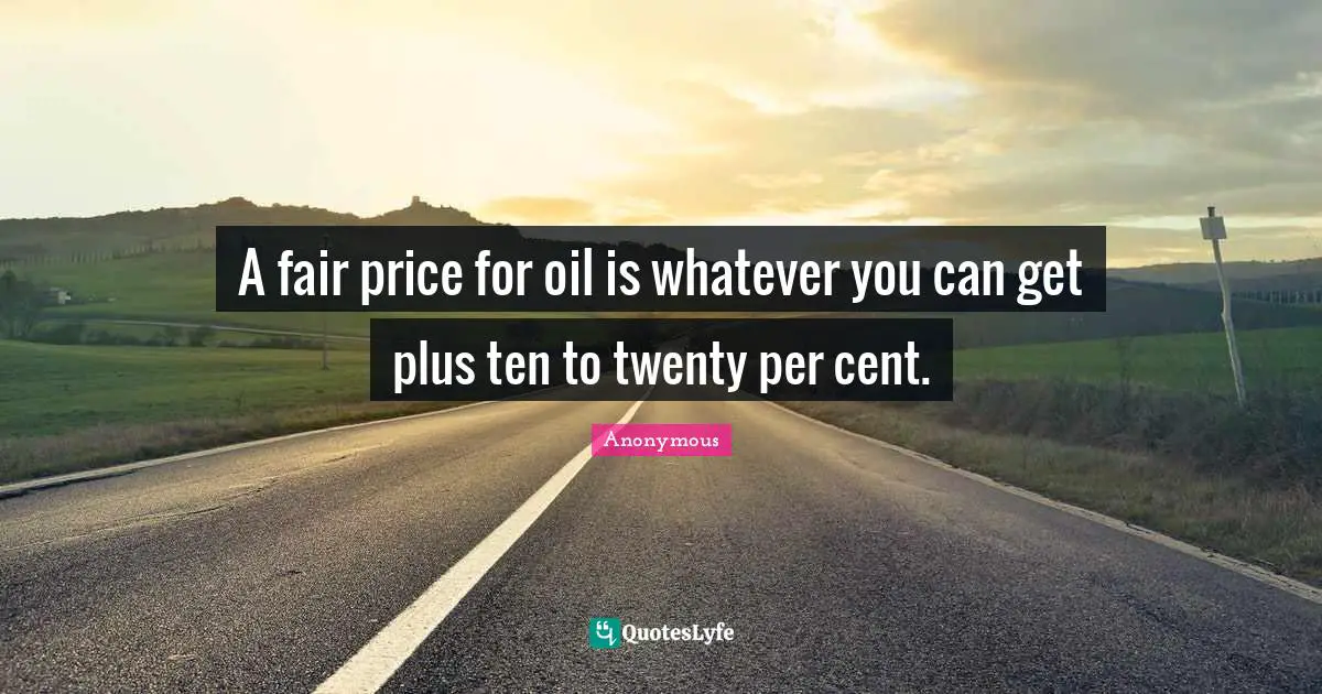 A fair price for oil is whatever you can get plus ten to twenty per cent.