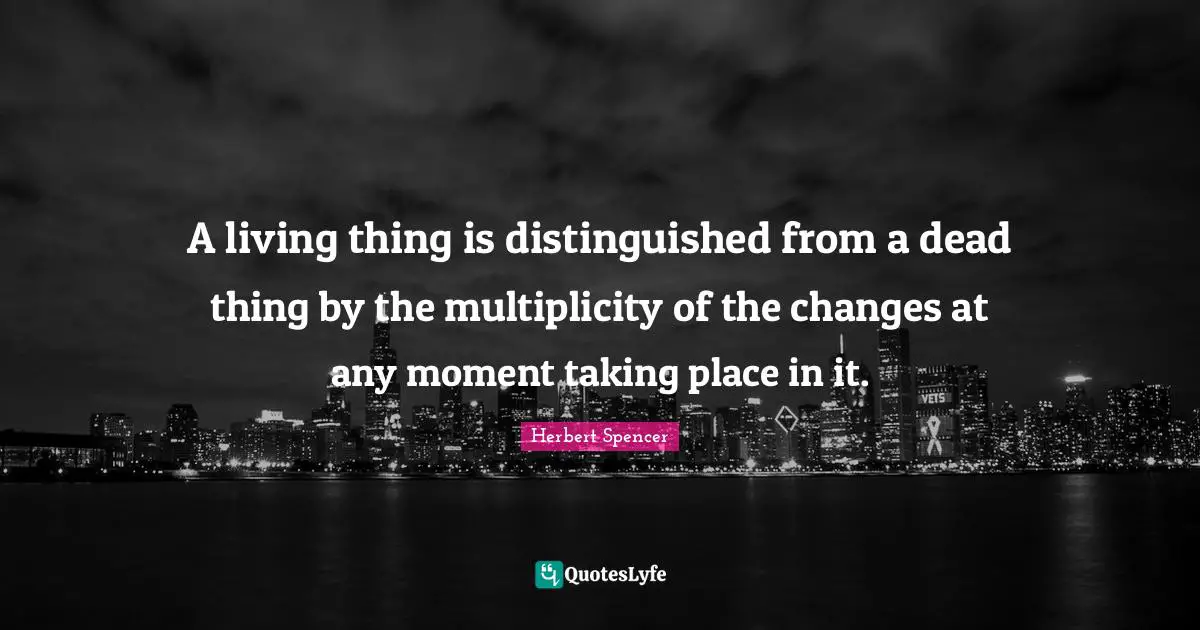 A living thing is distinguished from a dead thing by the multiplicity of the changes at any moment taking place in it.