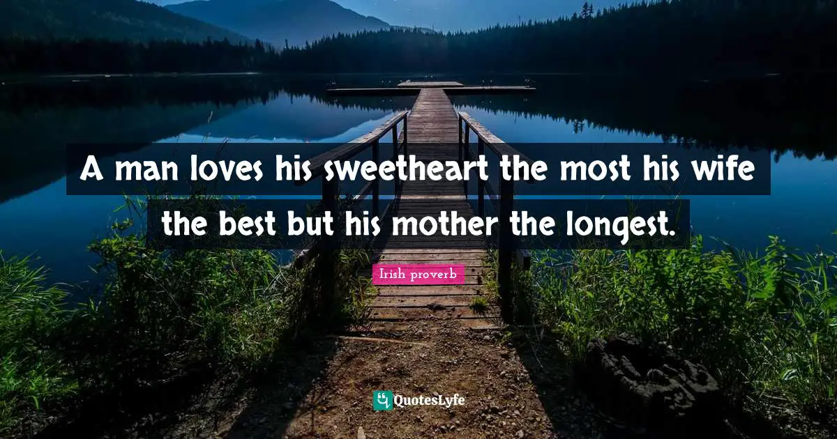 A man loves his sweetheart the most his wife the best but his mother the longest.