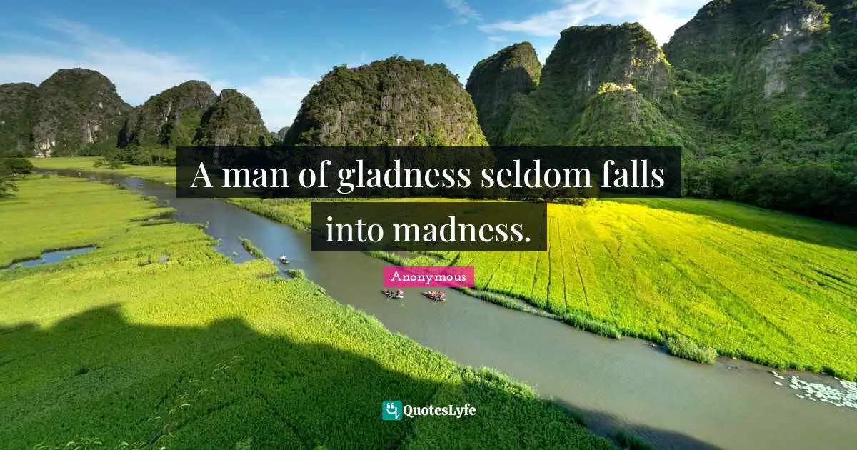 A man of gladness seldom falls into madness.