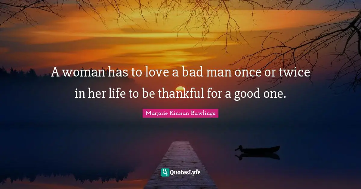 A woman has to love a bad man once or twice in her life to be thankful for a good one.
